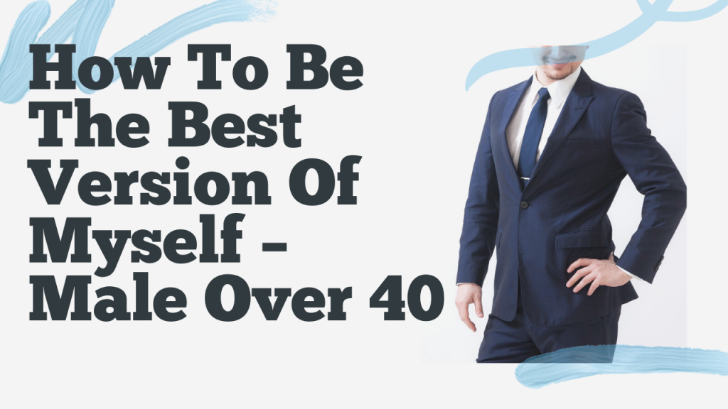 How To Be The Best Version Of Myself – Male Over 40