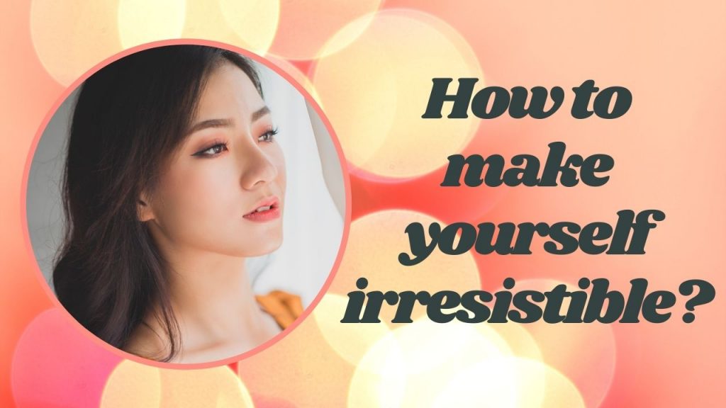 How to make yourself irresistible?